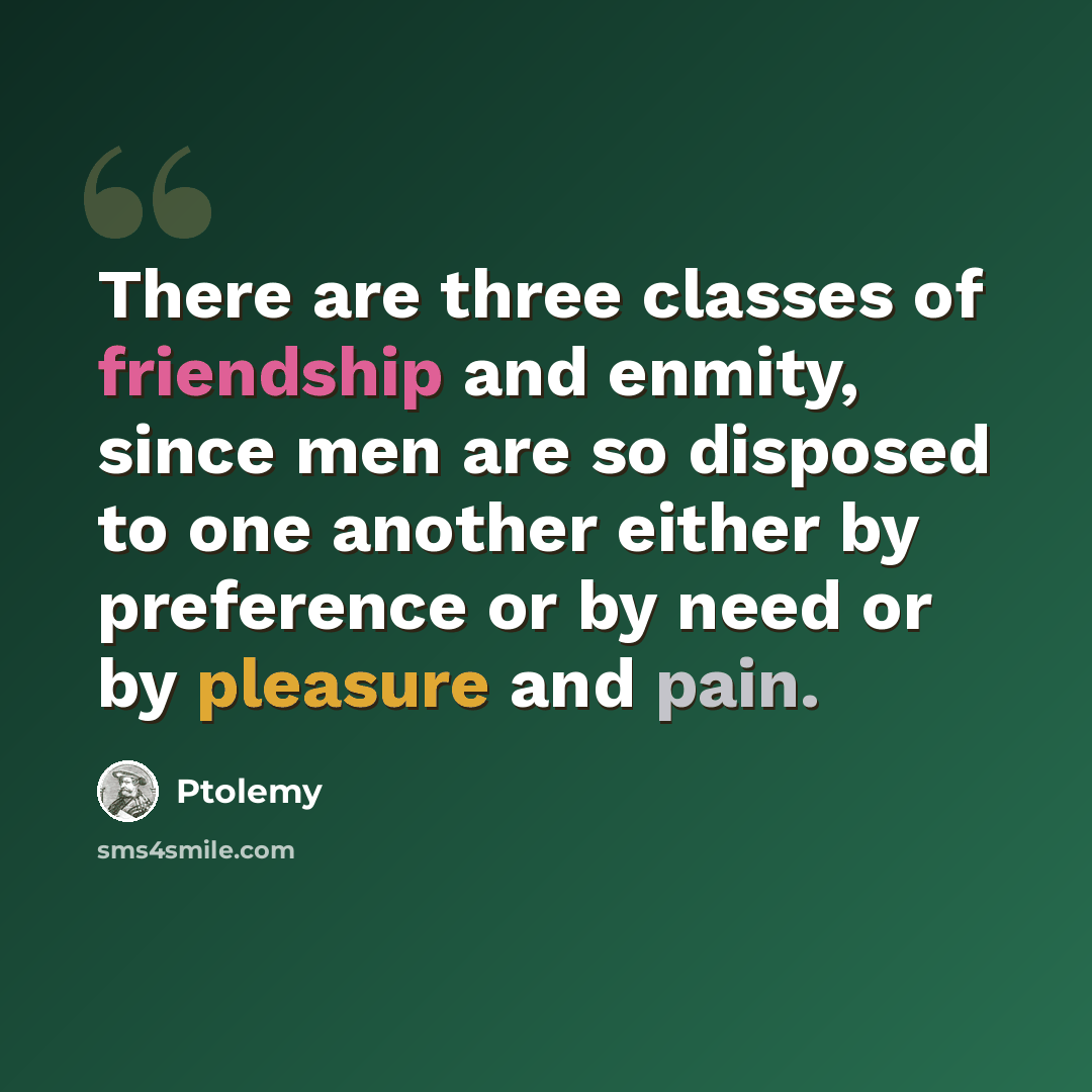 “There are three classes of friendship and enmity, since men are so disposed to one another either by preference or by need or by pleasure and pain.” quote by Ptolemy
