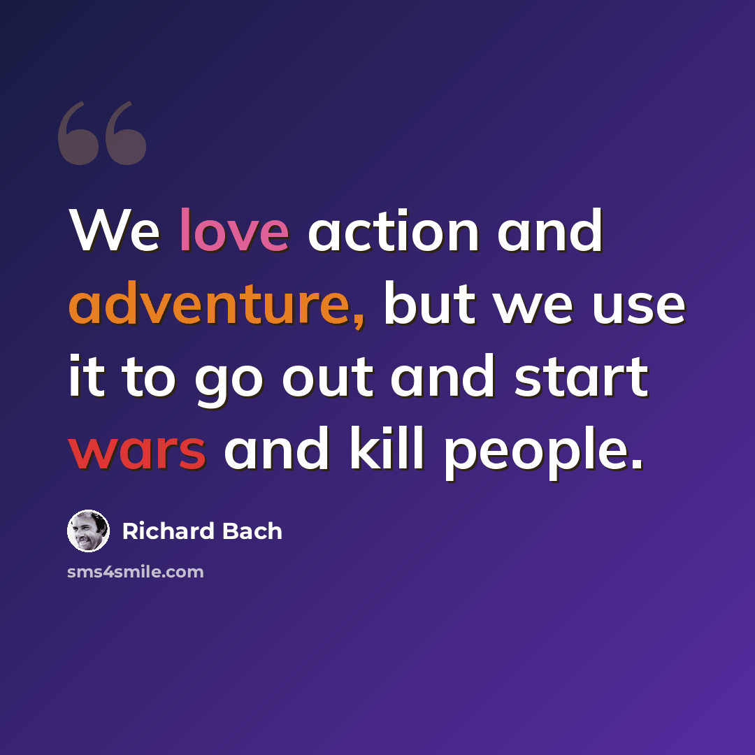 “We love action and adventure, but we use it to go out and start wars and kill people.” quote by Richard Bach
