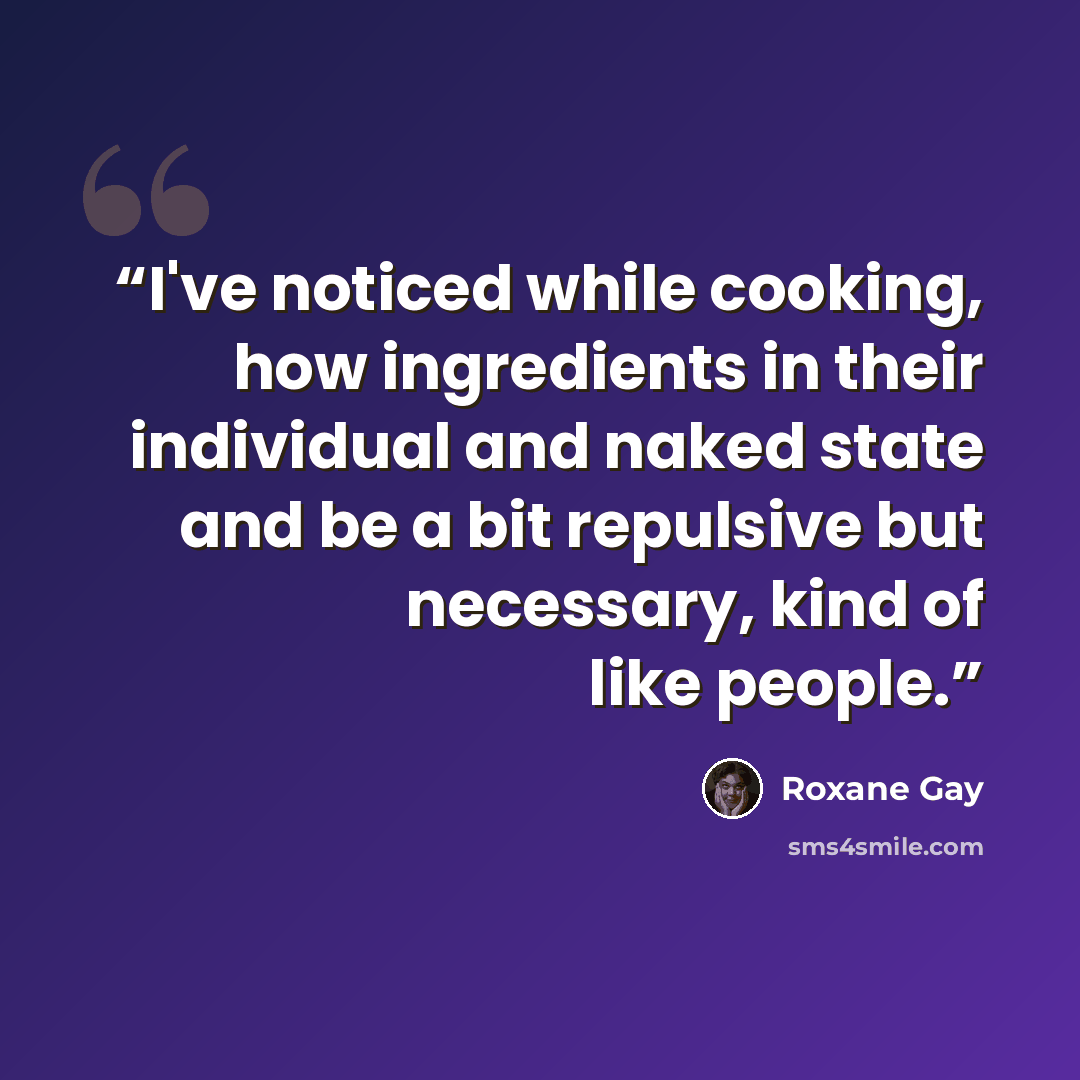 “I've noticed while cooking, how ingredients in their individual and naked state and be a bit repulsive but necessary, kind of like people.” quote by Roxane Gay