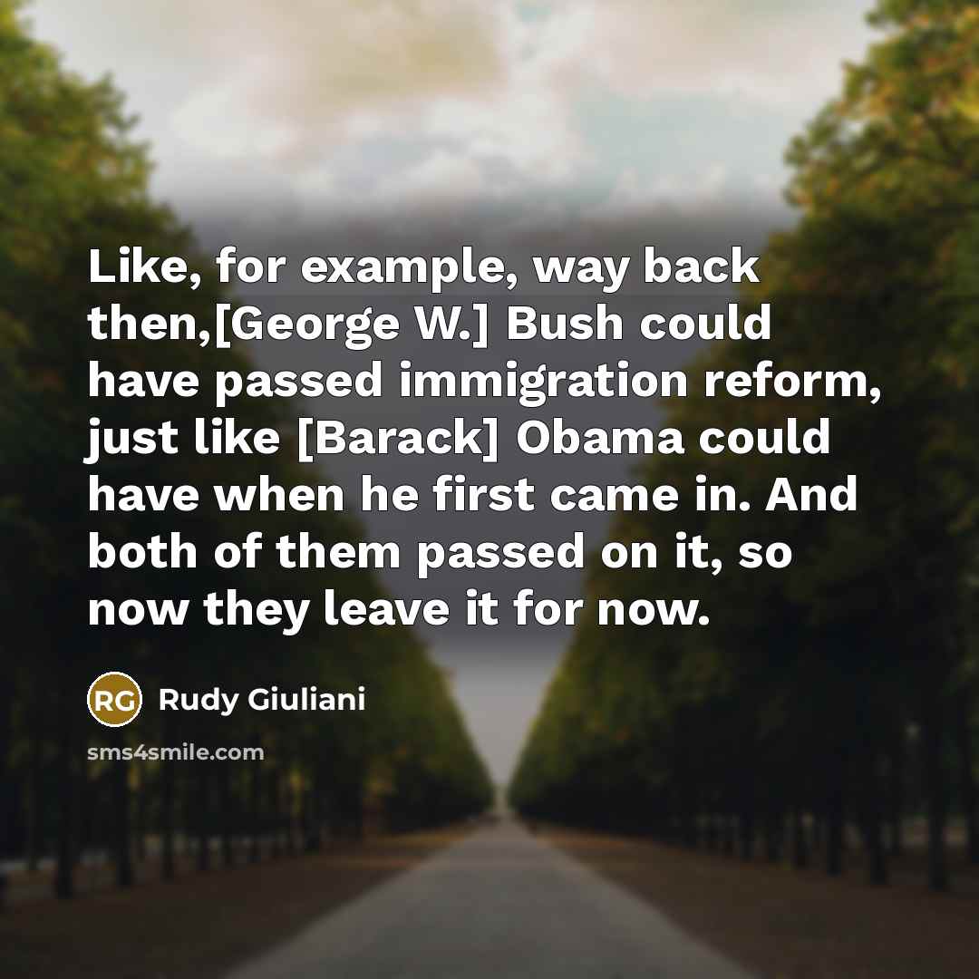 “Like, for example, way back then,[George W.] Bush could have passed immigration reform, just like [Barack] Obama could have when he first came in. And both of them passed on it, so now they leave it for now.” quote by Rudy Giuliani