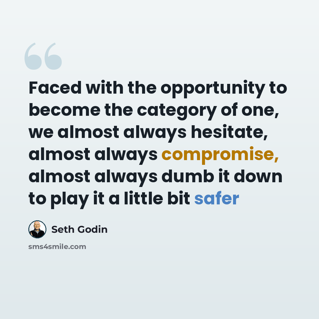 “Faced with the opportunity to become the category of one, we almost always hesitate, almost always compromise, almost always dumb it down to play it a little bit safer” quote by Seth Godin