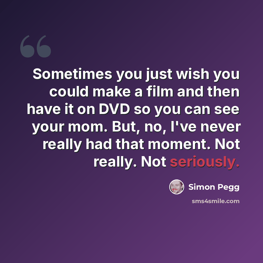 “Sometimes you just wish you could make a film and then have it on DVD so you can see your mom. But, no, I've never really had that moment. Not really. Not seriously.” quote by Simon Pegg