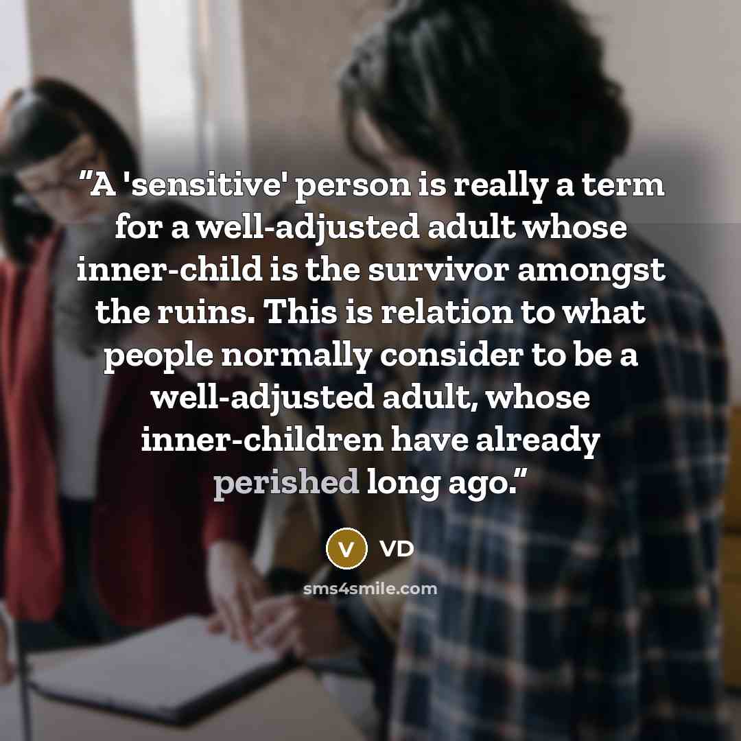“A 'sensitive' person is really a term for a well-adjusted adult whose inner-child is the survivor amongst the ruins. This is relation to what people normally consider to be a well-adjusted adult, whose inner-children have already perished long ago.” quote by VD