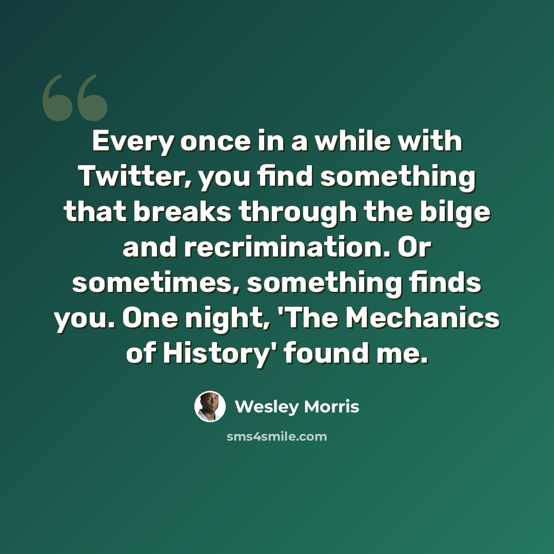 “Every once in a while with Twitter, you find something that breaks through the bilge and recrimination. Or sometimes, something finds you. One night, 'The Mechanics of History' found me.” quote by Wesley Morris