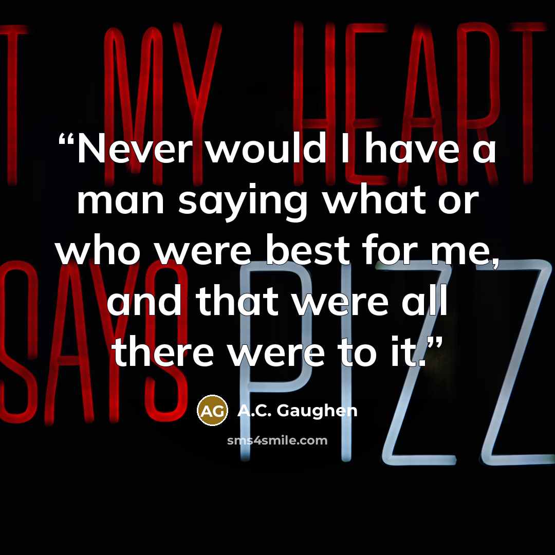 “Never would I have a man saying what or who were best for me, and that were all there were to it.” quote by A.C. Gaughen