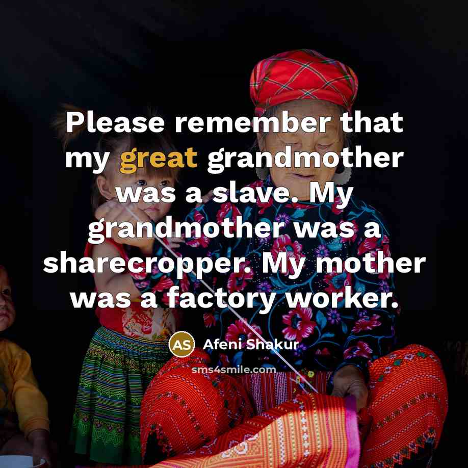 “Please remember that my great grandmother was a slave. My grandmother was a sharecropper. My mother was a factory worker.” quote by Afeni Shakur