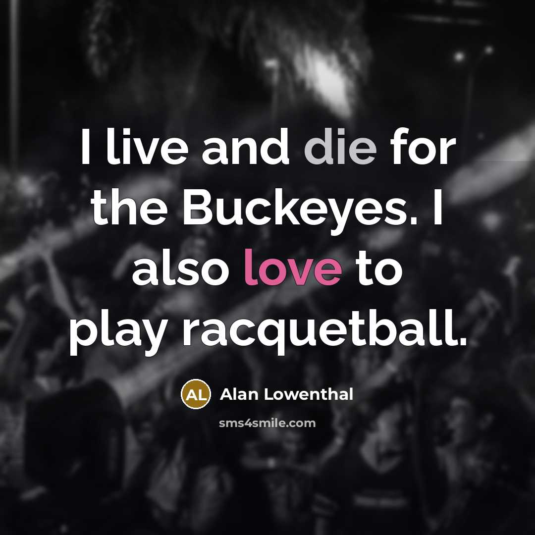 “I live and die for the Buckeyes. I also love to play racquetball.” quote by Alan Lowenthal