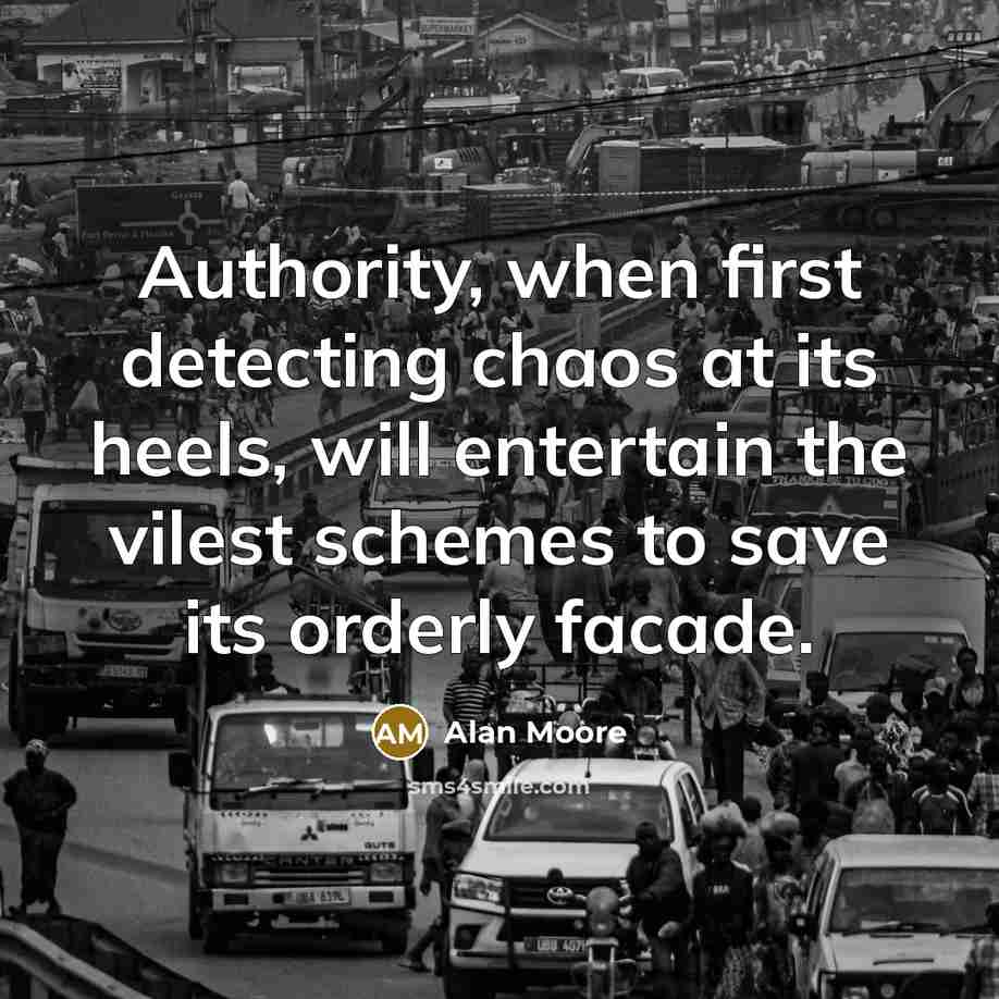 “Authority, when first detecting chaos at its heels, will entertain the vilest schemes to save its orderly facade.” quote by Alan Moore