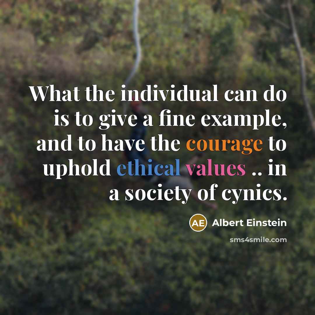 “What the individual can do is to give a fine example, and to have the courage to uphold ethical values .. in a society of cynics.” quote by Albert Einstein