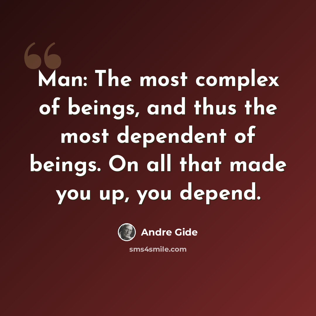 “Man: The most complex of beings, and thus the most dependent of beings. On all that made you up, you depend.” quote by Andre Gide