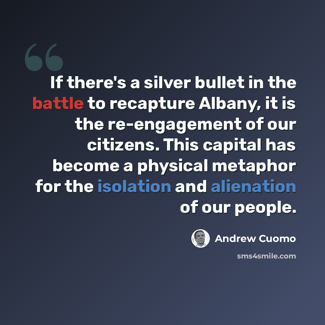 “If there's a silver bullet in the battle to recapture Albany, it is the re-engagement of our citizens. This capital has become a physical metaphor for the isolation and alienation of our people.” quote by Andrew Cuomo
