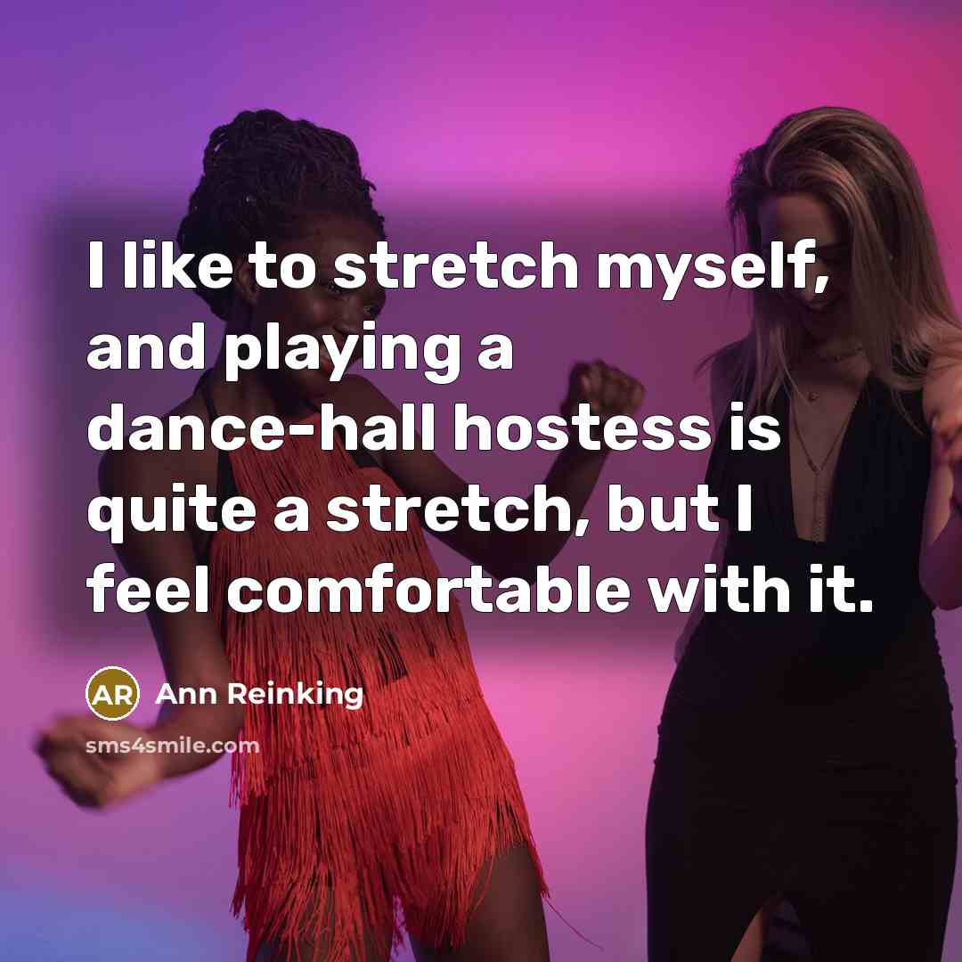 “I like to stretch myself, and playing a dance-hall hostess is quite a stretch, but I feel comfortable with it.” quote by Ann Reinking