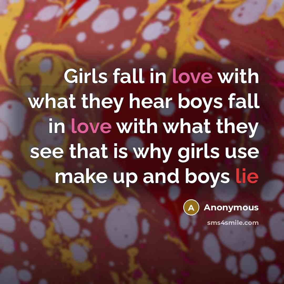 “Girls fall in love with what they hear boys fall in love with what they see that is why girls use make up and boys lie” quote by Anonymous