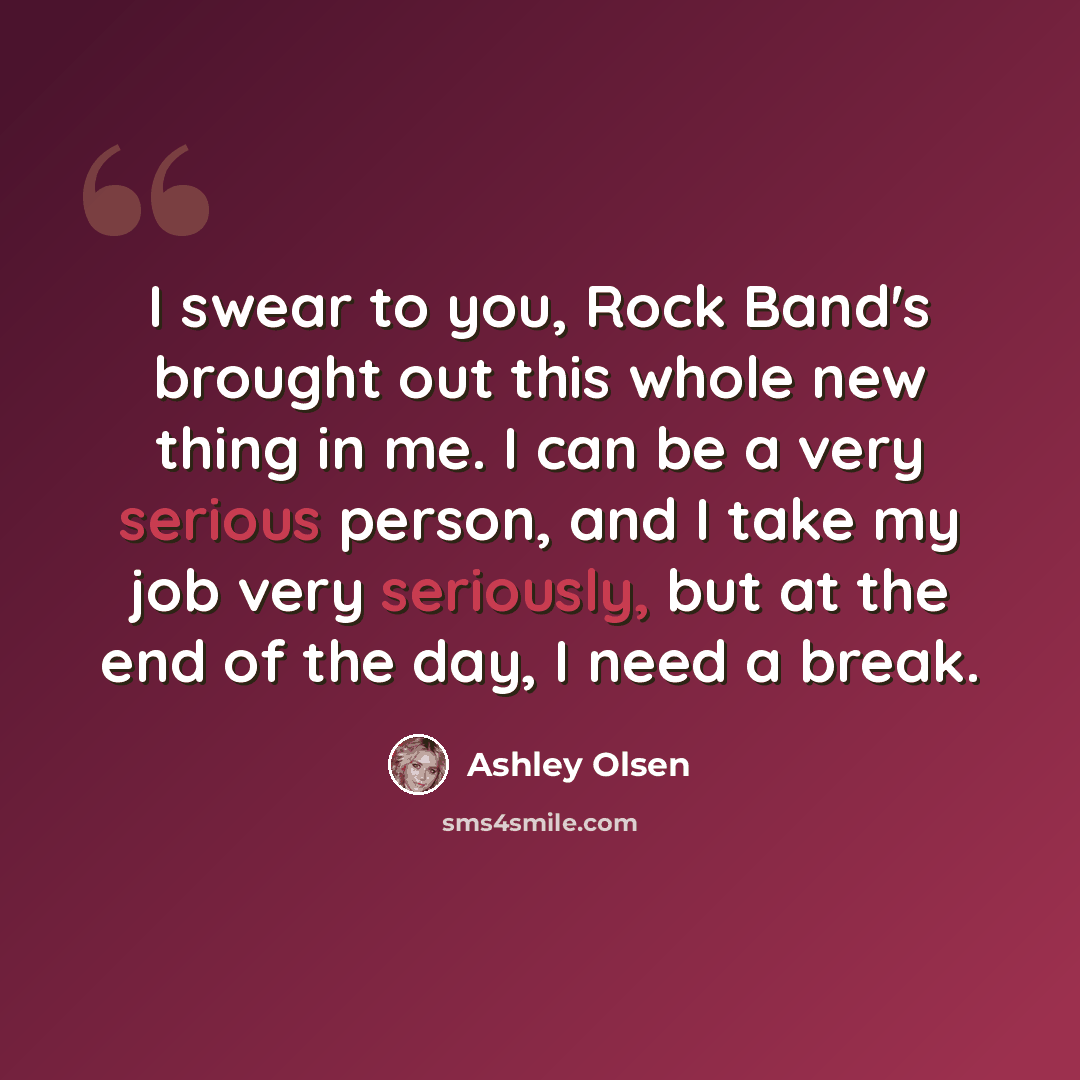 “I swear to you, Rock Band's brought out this whole new thing in me. I can be a very serious person, and I take my job very seriously, but at the end of the day, I need a break.” quote by Ashley Olsen