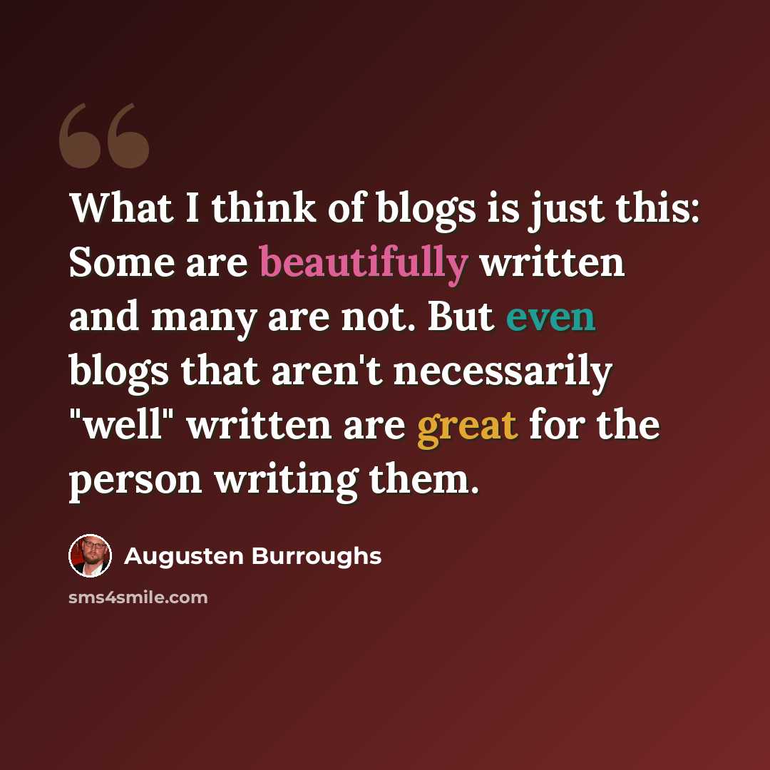 “What I think of blogs is just this: Some are beautifully written and many are not. But even blogs that aren't necessarily "well" written are great for the person writing them.” quote by Augusten Burroughs