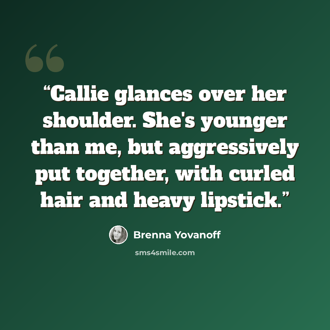 “Callie glances over her shoulder. She's younger than me, but aggressively put together, with curled hair and heavy lipstick.” quote by Brenna Yovanoff