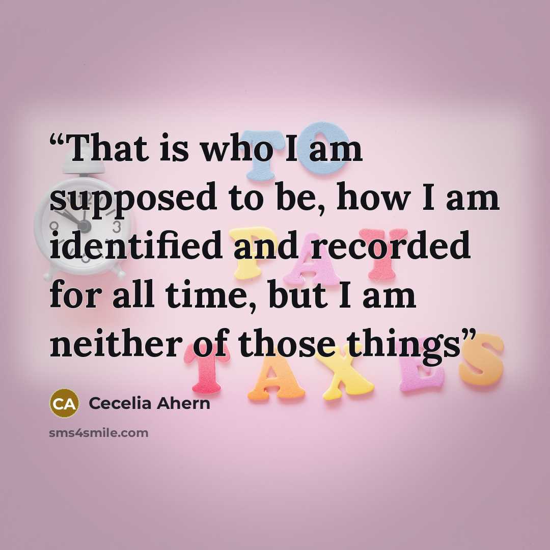 “That is who I am supposed to be, how I am identified and recorded for all time, but I am neither of those things” quote by Cecelia Ahern