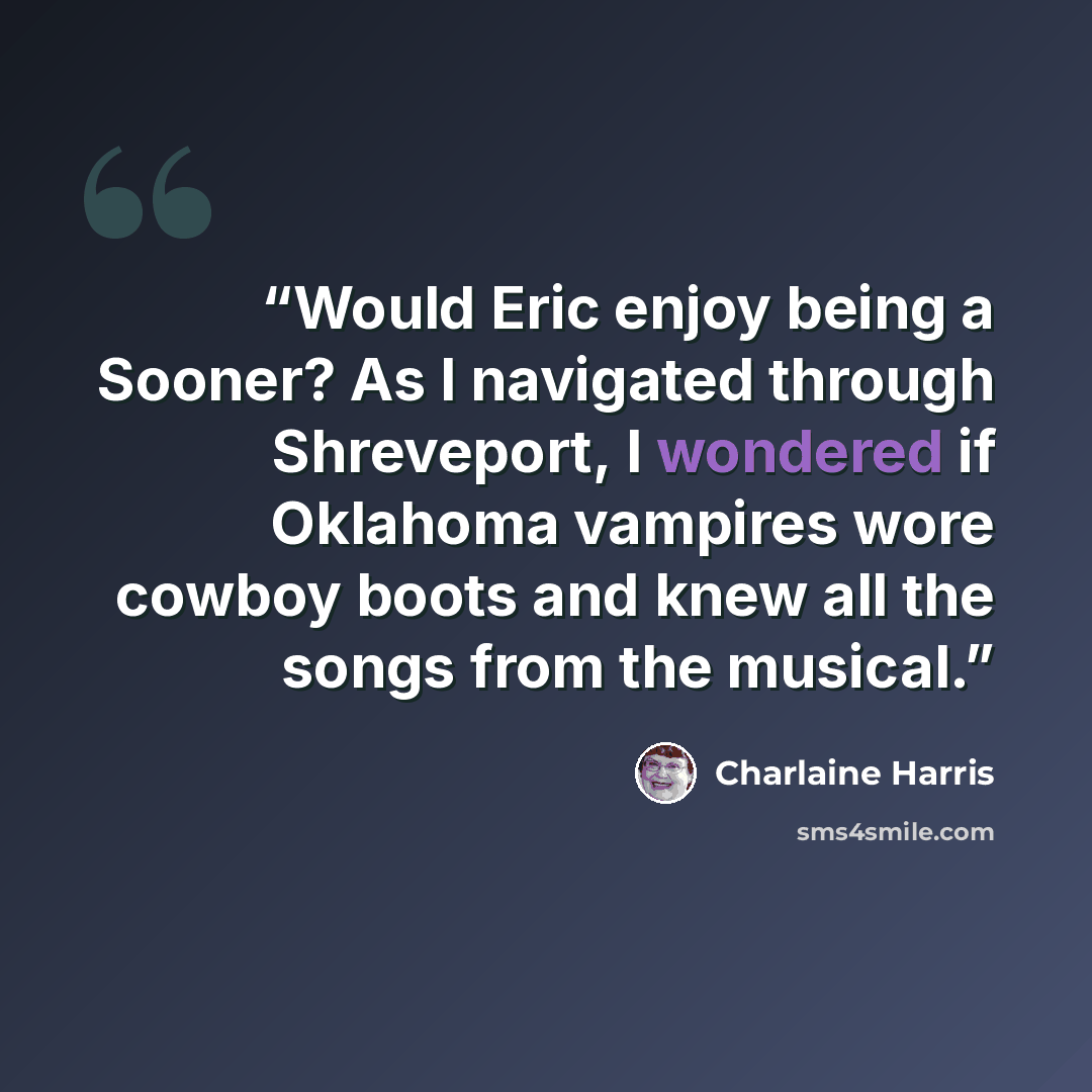 “Would Eric enjoy being a Sooner? As I navigated through Shreveport, I wondered if Oklahoma vampires wore cowboy boots and knew all the songs from the musical.” quote by Charlaine Harris