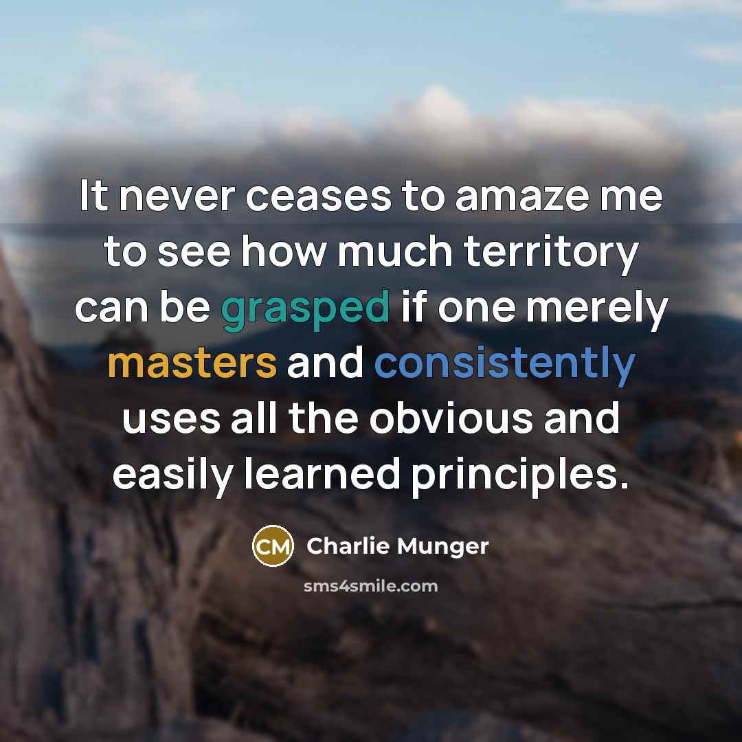 “It never ceases to amaze me to see how much territory can be grasped if one merely masters and consistently uses all the obvious and easily learned principles.” quote by Charlie Munger