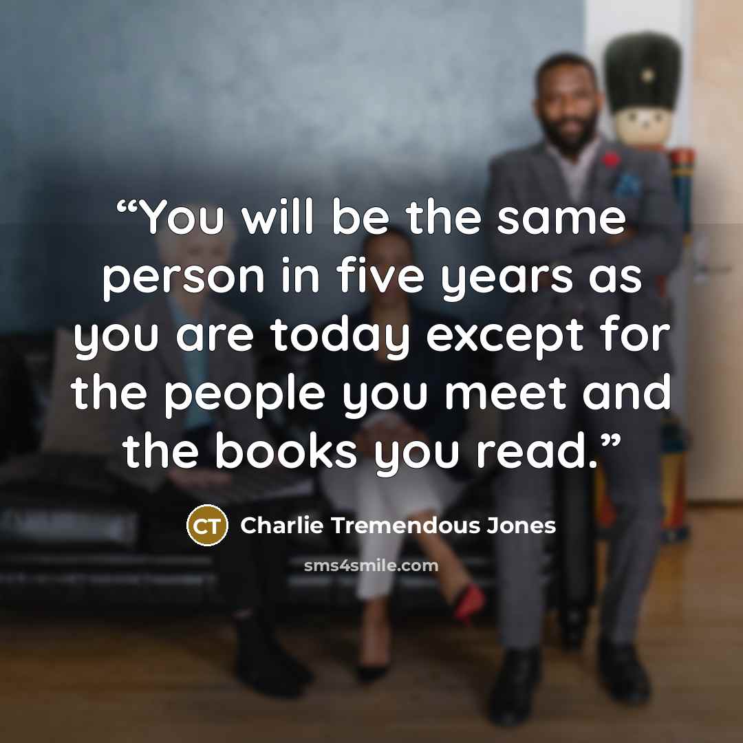 “You will be the same person in five years as you are today except for the people you meet and the books you read.” quote by Charlie Tremendous Jones