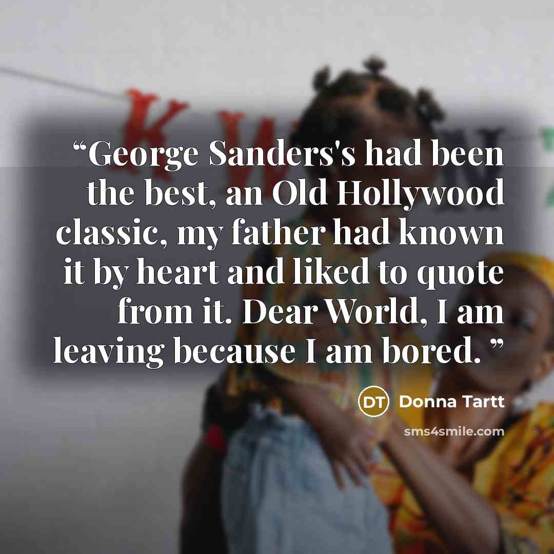“George Sanders's had been the best, an Old Hollywood classic, my father had known it by heart and liked to quote from it. Dear World, I am leaving because I am bored.” quote by Donna Tartt