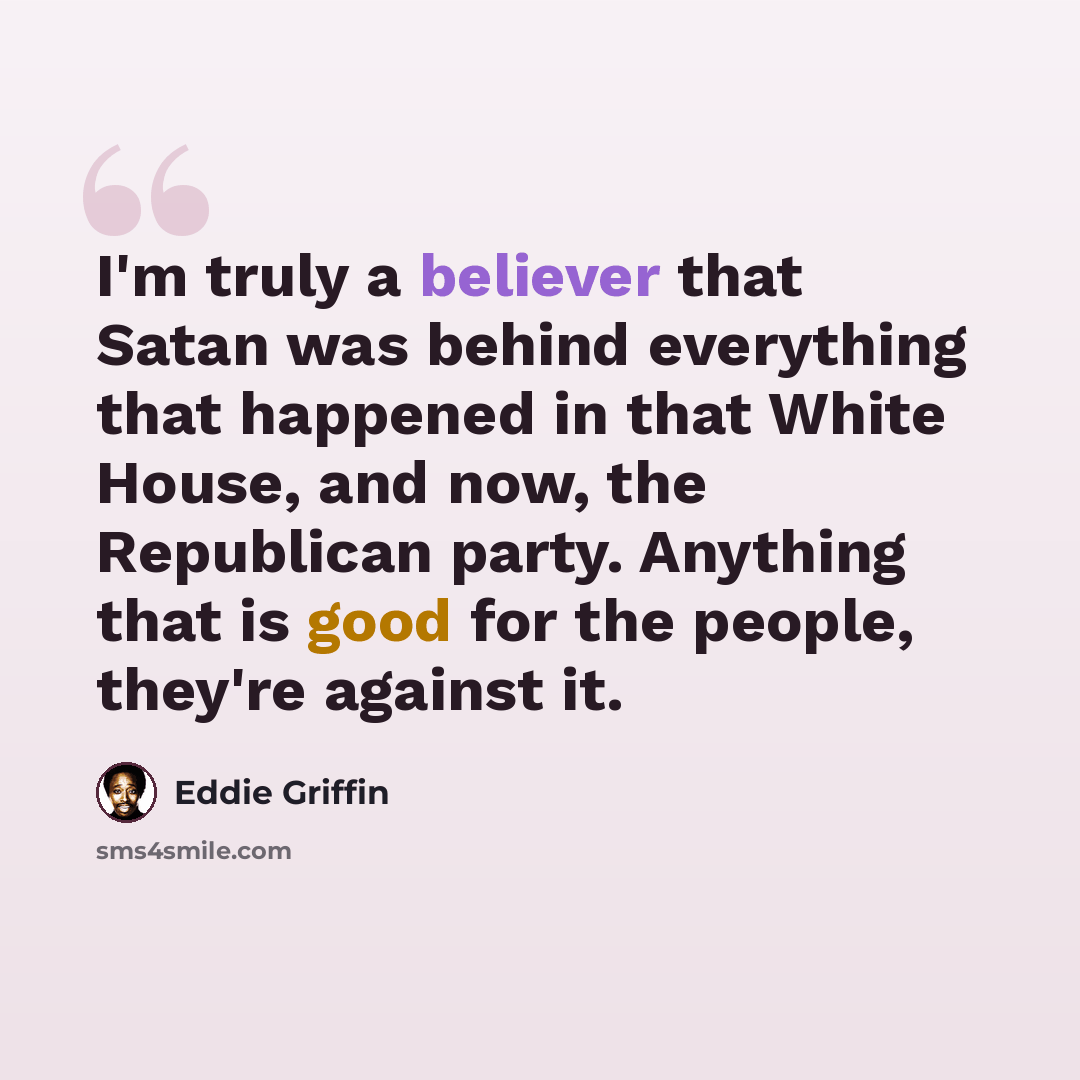 “I'm truly a believer that Satan was behind everything that happened in that White House, and now, the Republican party. Anything that is good for the people, they're against it.” quote by Eddie Griffin