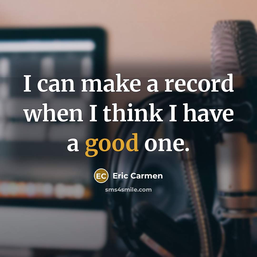 “I can make a record when I think I have a good one.” quote by Eric Carmen