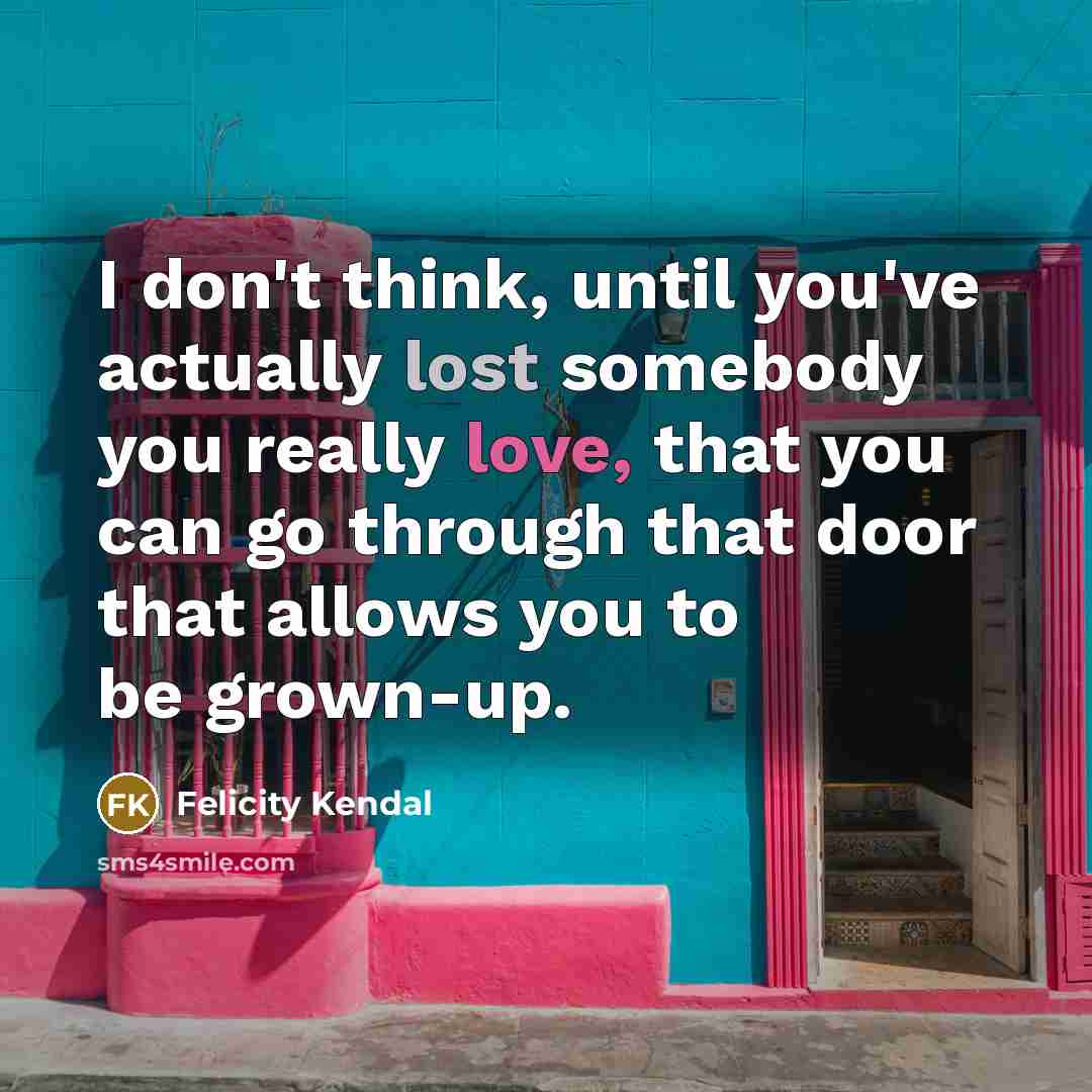 “I don't think, until you've actually lost somebody you really love, that you can go through that door that allows you to be grown-up.” quote by Felicity Kendal