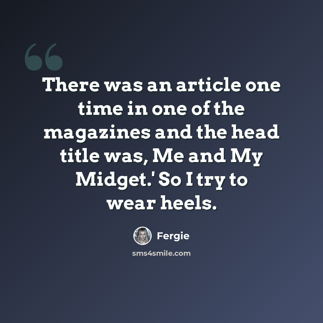 “There was an article one time in one of the magazines and the head title was, Me and My Midget.' So I try to wear heels.” quote by Fergie