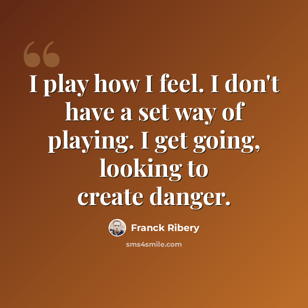 “I play how I feel. I don't have a set way of playing. I get going, looking to create danger.” quote by Franck Ribery