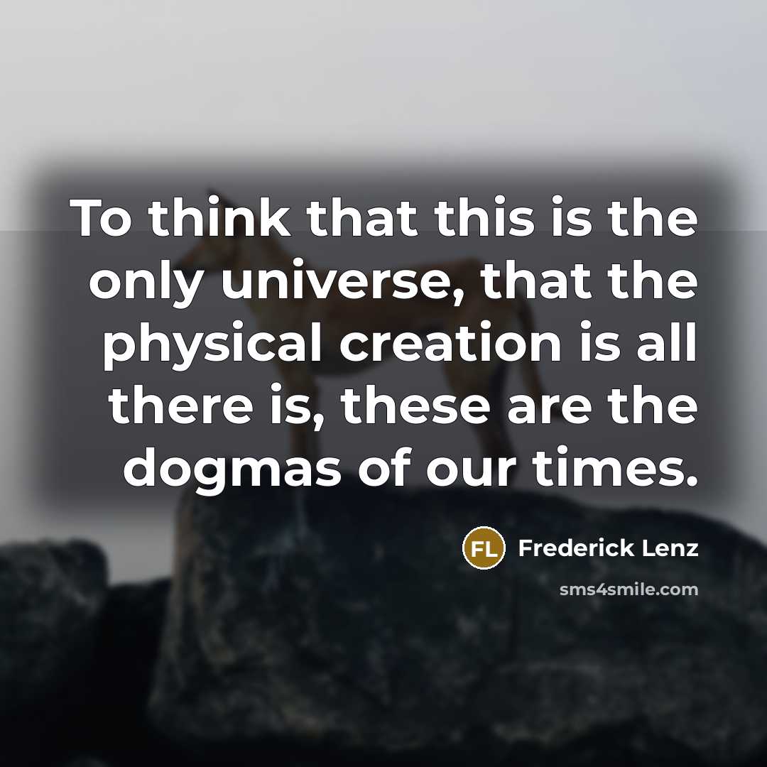 “To think that this is the only universe, that the physical creation is all there is, these are the dogmas of our times.” quote by Frederick Lenz