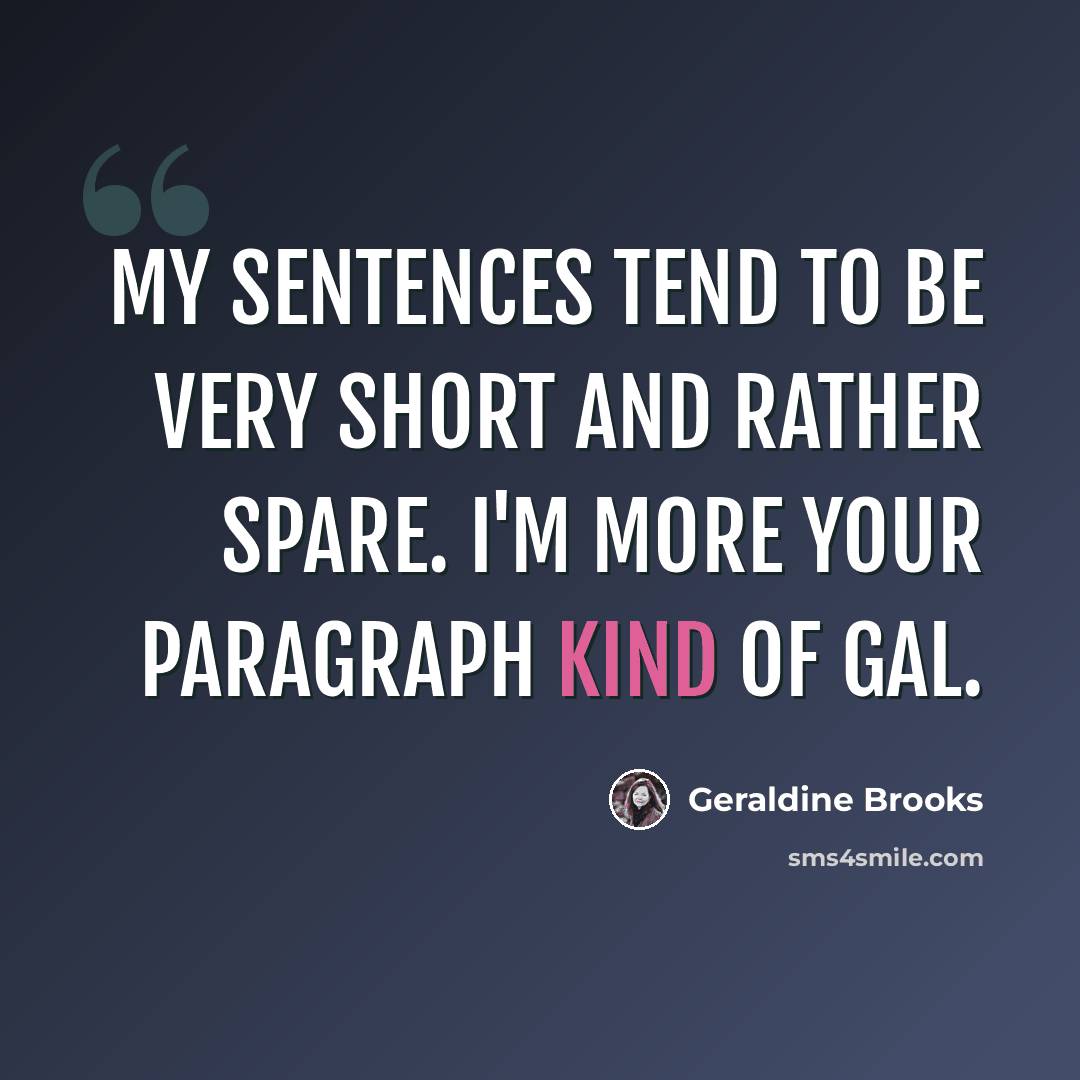 “My sentences tend to be very short and rather spare. I'm more your paragraph kind of gal.” quote by Geraldine Brooks