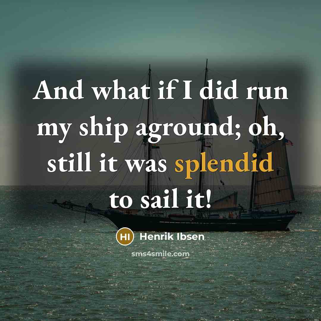 “And what if I did run my ship aground; oh, still it was splendid to sail it!” quote by Henrik Ibsen