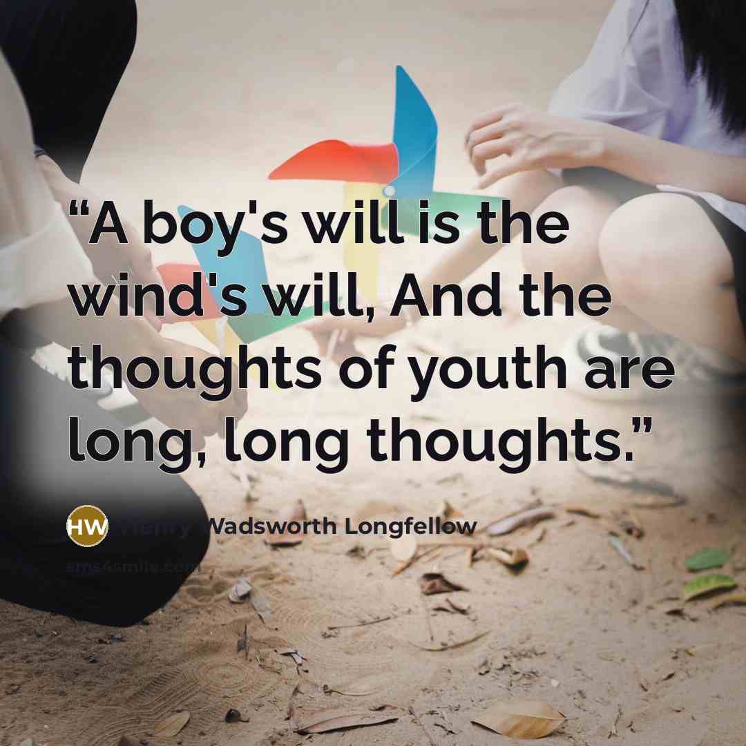 “A boy's will is the wind's will, And the thoughts of youth are long, long thoughts.” quote by Henry Wadsworth Longfellow