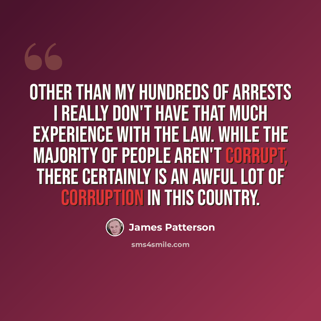 “Other than my hundreds of arrests I really don't have that much experience with the law. While the majority of people aren't corrupt, there certainly is an awful lot of corruption in this country.” quote by James Patterson
