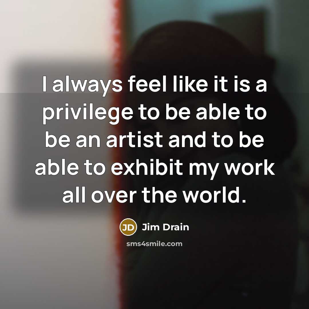 “I always feel like it is a privilege to be able to be an artist and to be able to exhibit my work all over the world.” quote by Jim Drain