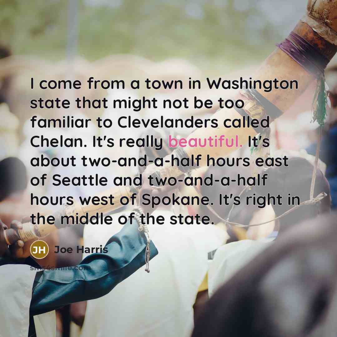 “I come from a town in Washington state that might not be too familiar to Clevelanders called Chelan. It's really beautiful. It's about two-and-a-half hours east of Seattle and two-and-a-half hours west of Spokane. It's right in the middle of the state.” quote by Joe Harris
