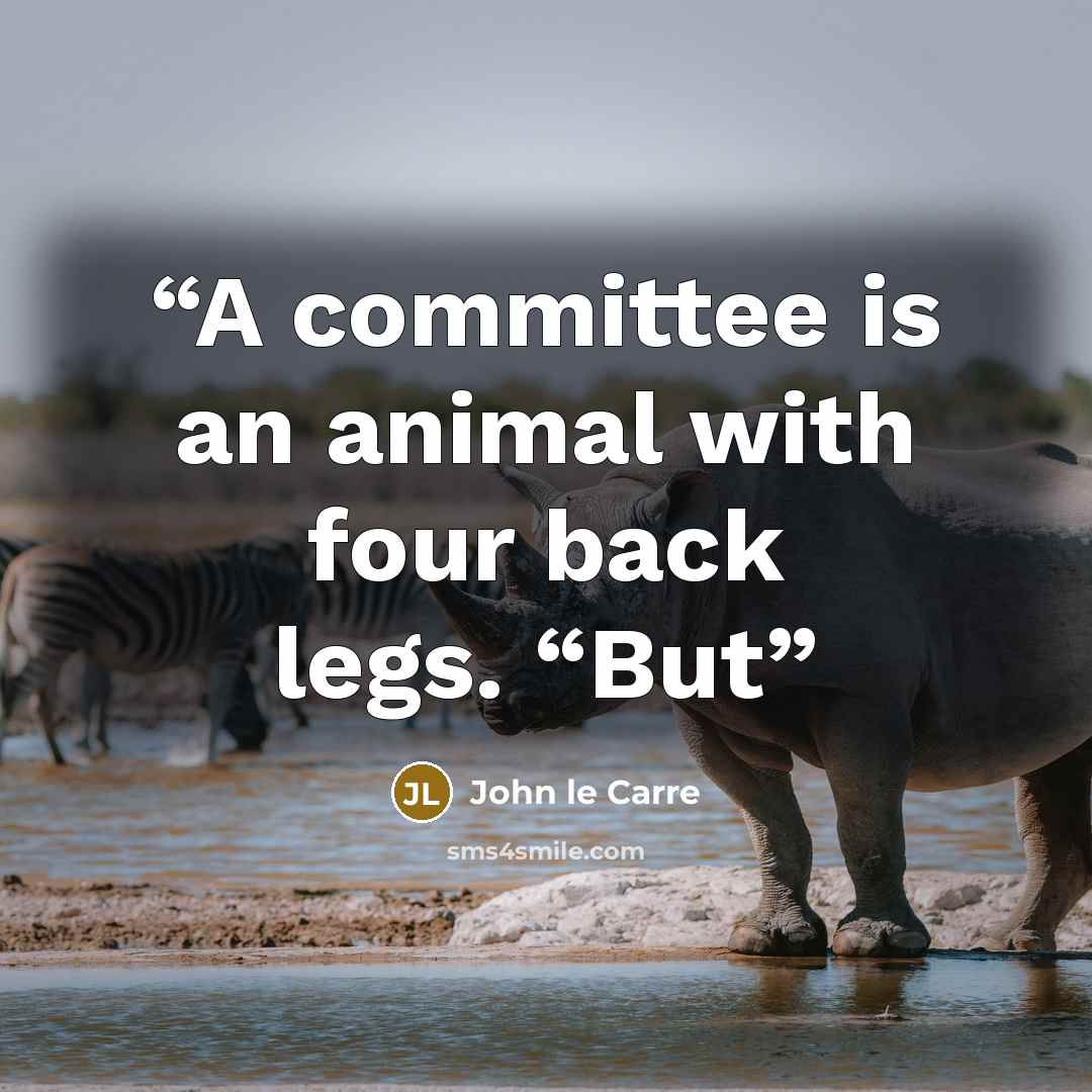 “A committee is an animal with four back legs. “But” quote by John le Carré