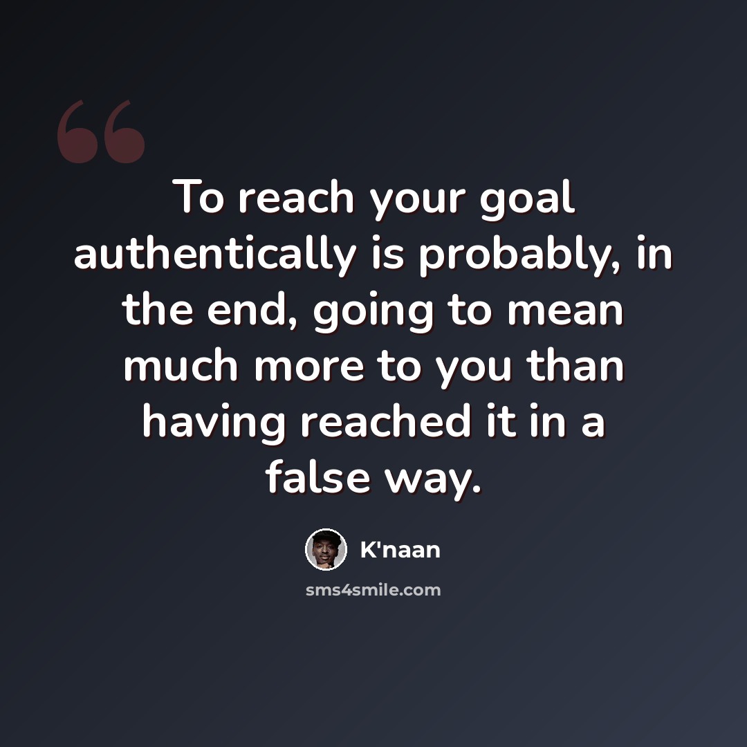 “To reach your goal authentically is probably, in the end, going to mean much more to you than having reached it in a false way.” quote by K'naan