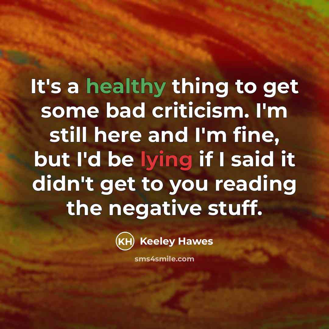 “It's a healthy thing to get some bad criticism. I'm still here and I'm fine, but I'd be lying if I said it didn't get to you reading the negative stuff.” quote by Keeley Hawes