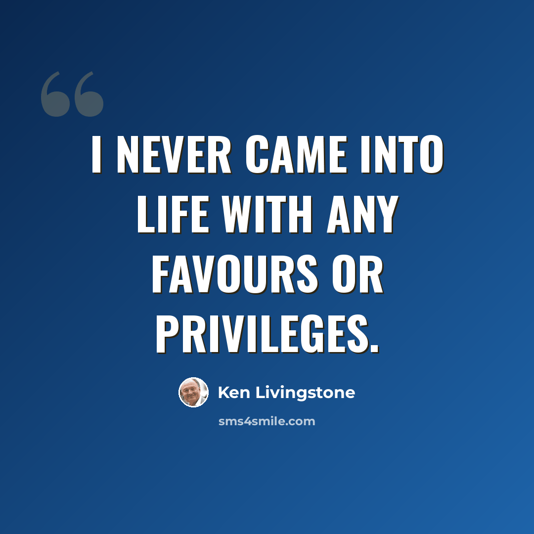 “I never came into life with any favours or privileges.” quote by Ken Livingstone