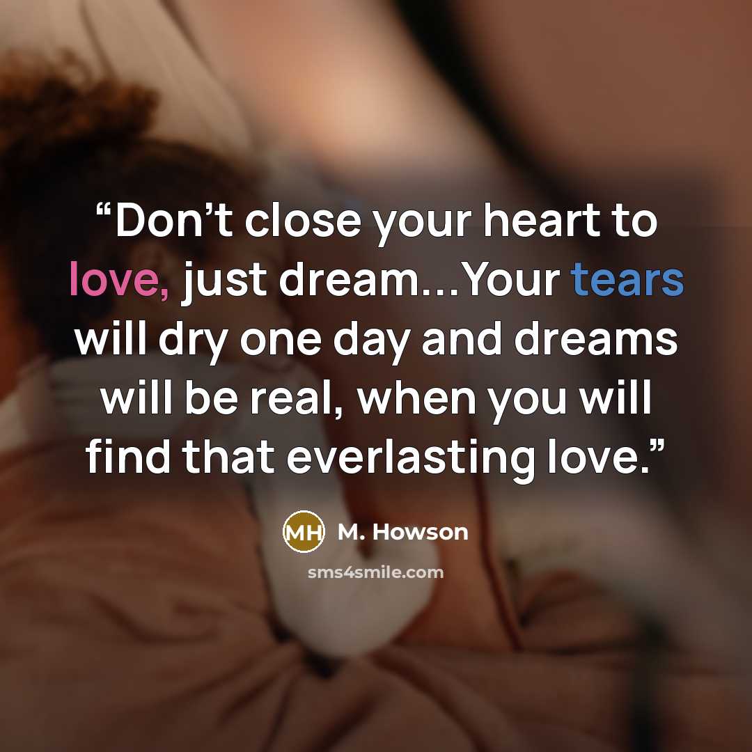 “Don't close your heart to love, just dream...Your tears will dry one day and dreams will be real, when you will find that everlasting love.” quote by M. Howson