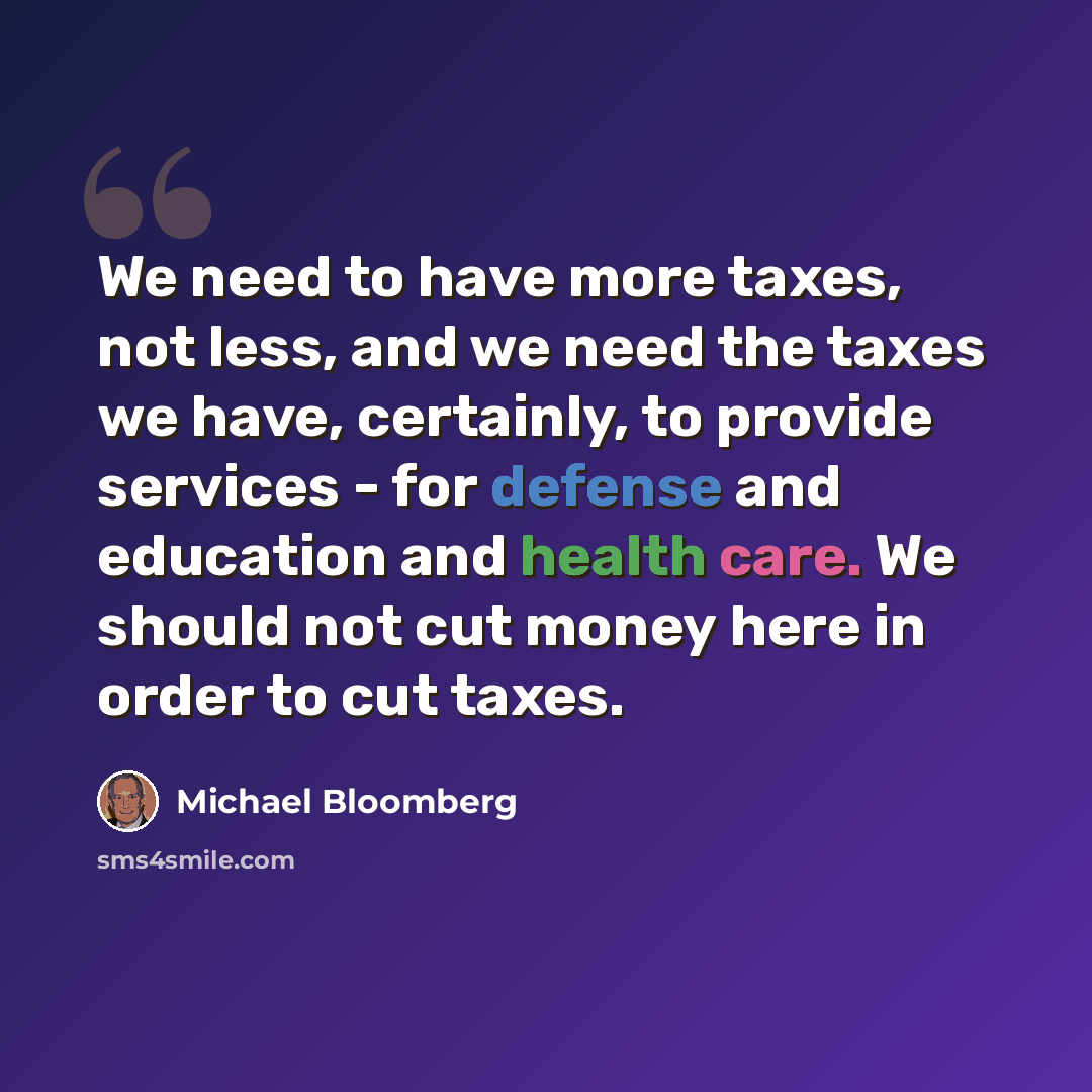 “We need to have more taxes, not less, and we need the taxes we have, certainly, to provide services - for defense and education and health care. We should not cut money here in order to cut taxes.” quote by Michael Bloomberg