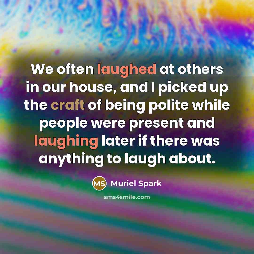 “We often laughed at others in our house, and I picked up the craft of being polite while people were present and laughing later if there was anything to laugh about.” quote by Muriel Spark