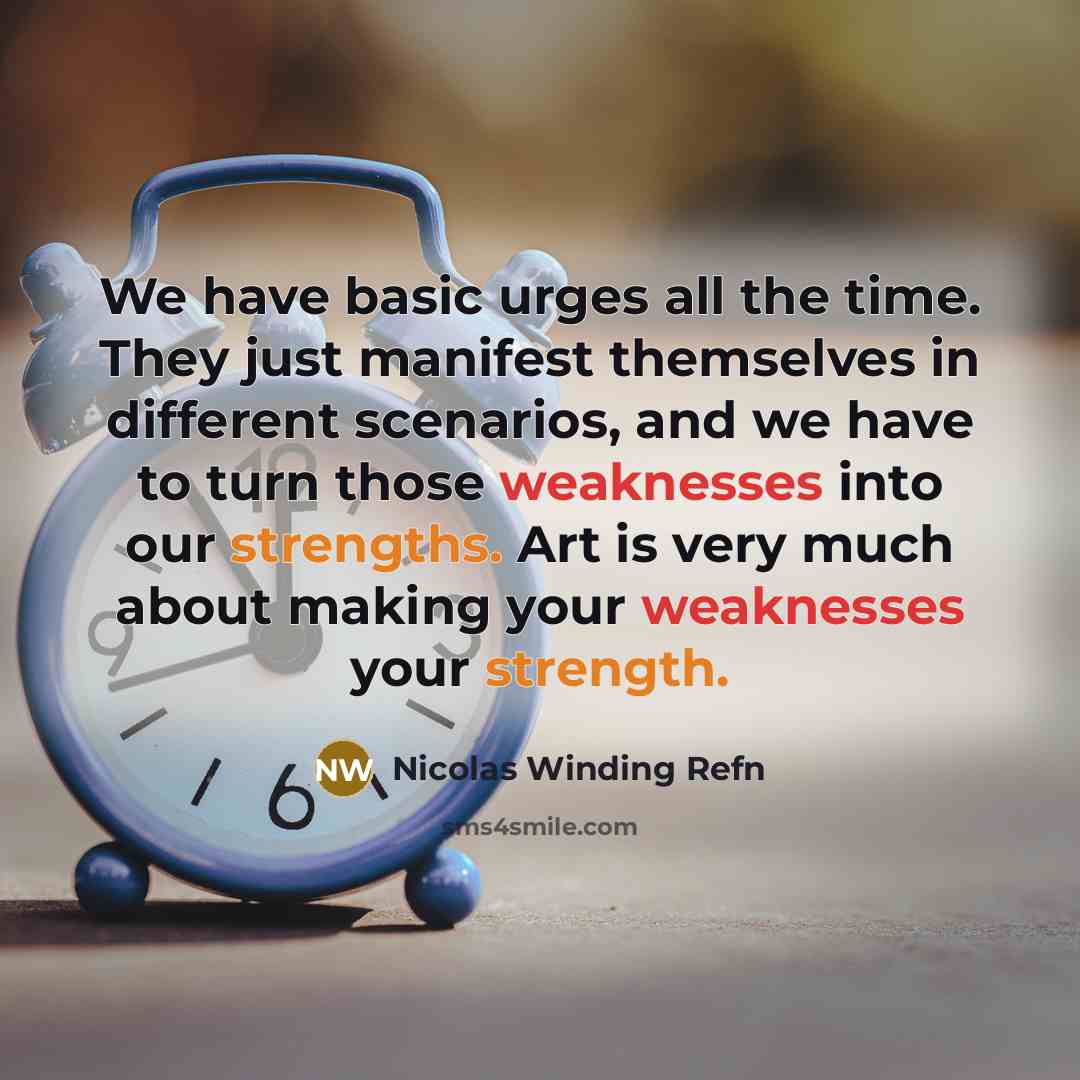 “We have basic urges all the time. They just manifest themselves in different scenarios, and we have to turn those weaknesses into our strengths. Art is very much about making your weaknesses your strength.” quote by Nicolas Winding Refn