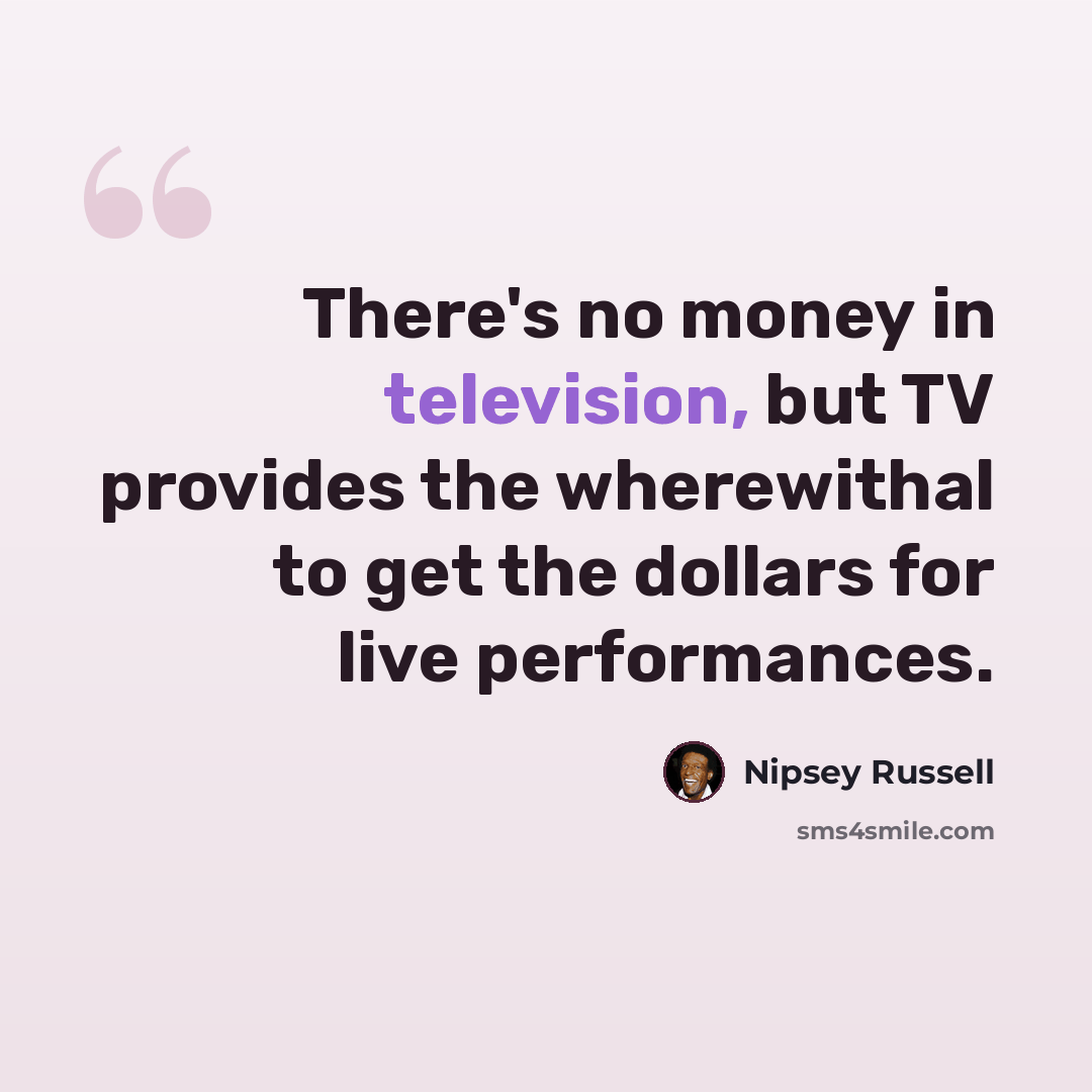 “There's no money in television, but TV provides the wherewithal to get the dollars for live performances.” quote by Nipsey Russell