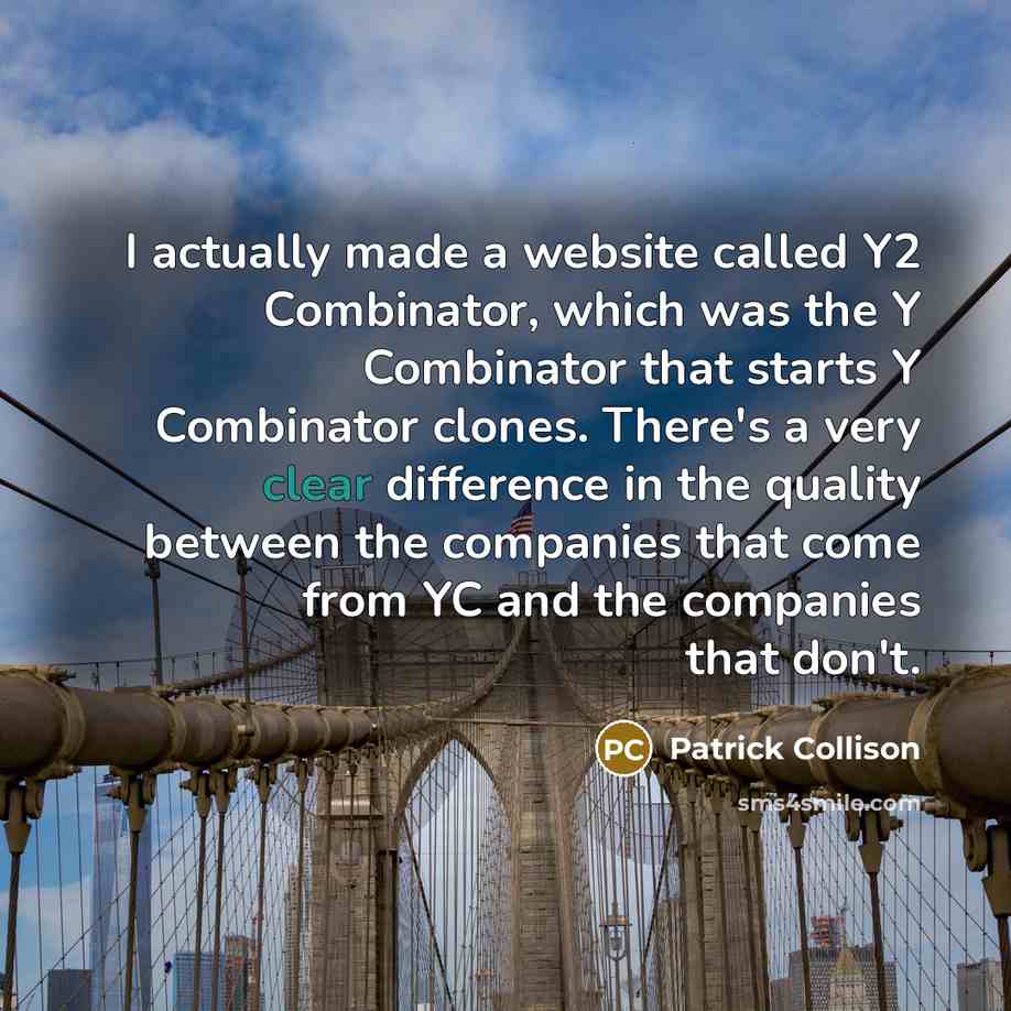 “I actually made a website called Y2 Combinator, which was the Y Combinator that starts Y Combinator clones. There's a very clear difference in the quality between the companies that come from YC and the companies that don't.” quote by Patrick Collison