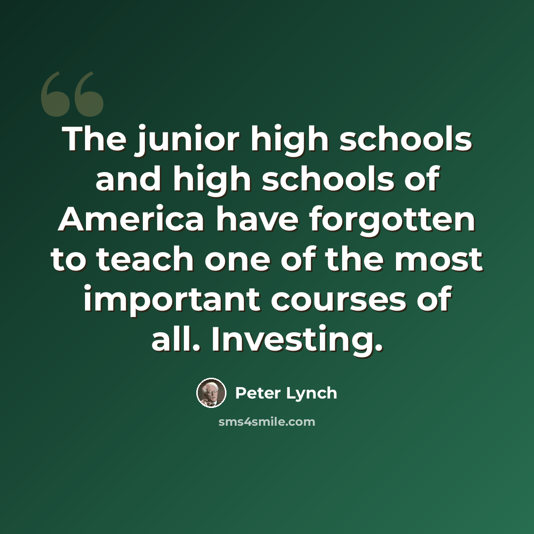 “The junior high schools and high schools of America have forgotten to teach one of the most important courses of all. Investing.” quote by Peter Lynch