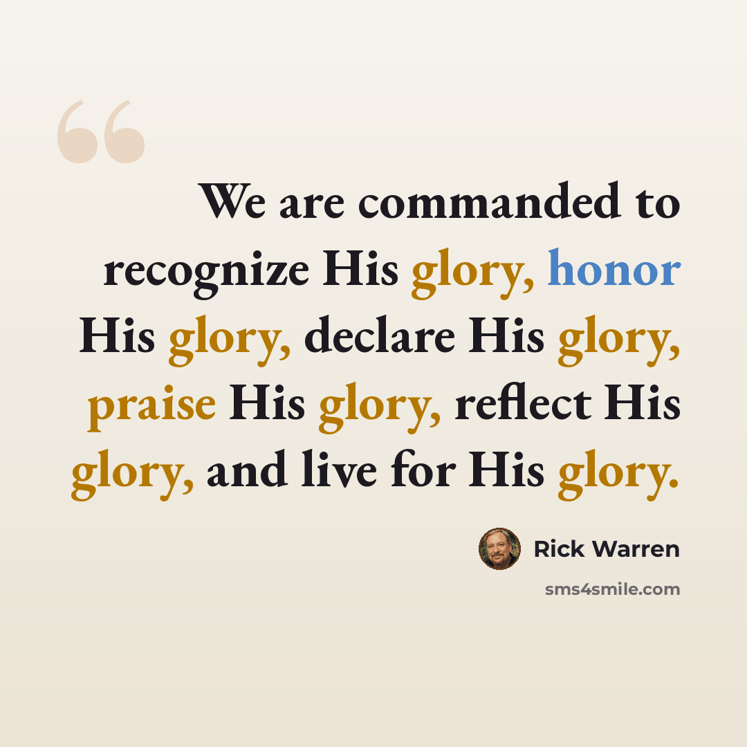 “We are commanded to recognize His glory, honor His glory, declare His glory, praise His glory, reflect His glory, and live for His glory.” quote by Rick Warren
