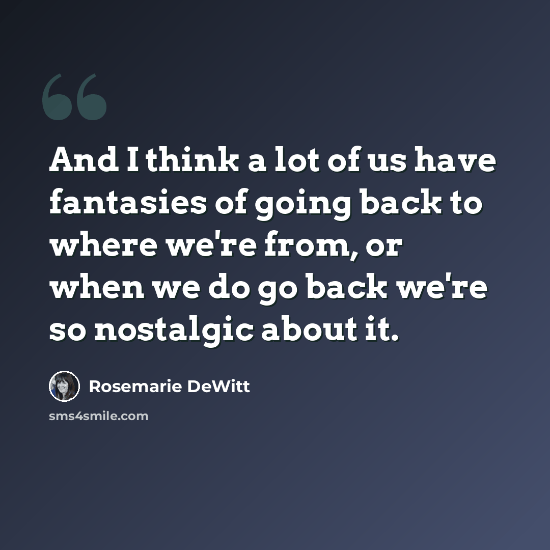 “And I think a lot of us have fantasies of going back to where we're from, or when we do go back we're so nostalgic about it.” quote by Rosemarie DeWitt